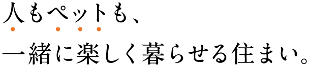 人もペットも、一緒に楽しく暮らせる住まい。